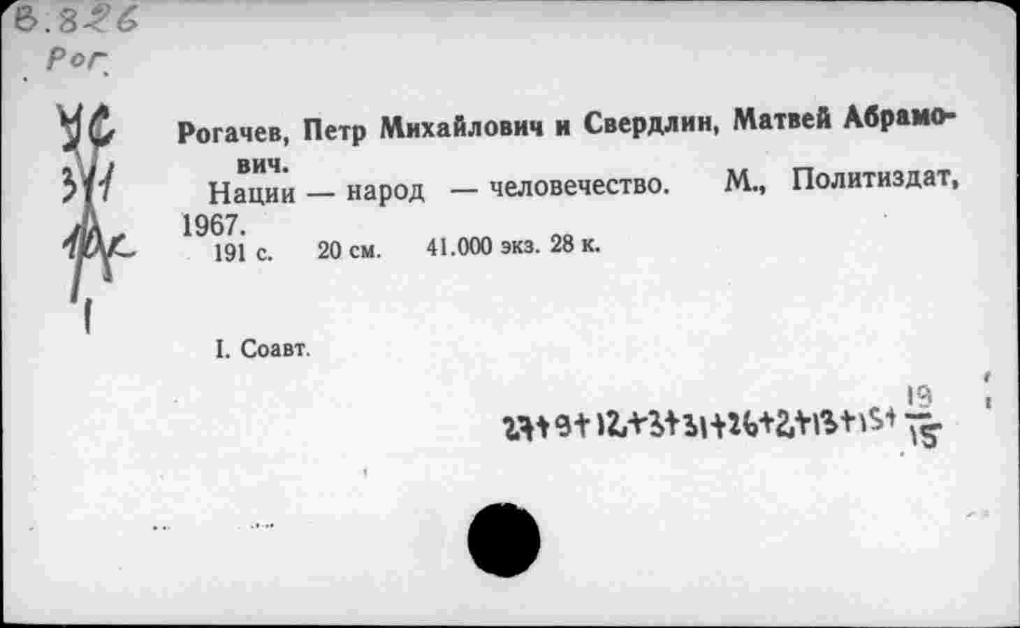 ﻿рог
Рогачев, Петр Михайлович и Свердлин, Матвей Абрамович.
Нации — народ — человечество. М., Политиздат, 1967.
191 с. 20 см. 41.000 экз. 28 к.
I. Соавт.
19